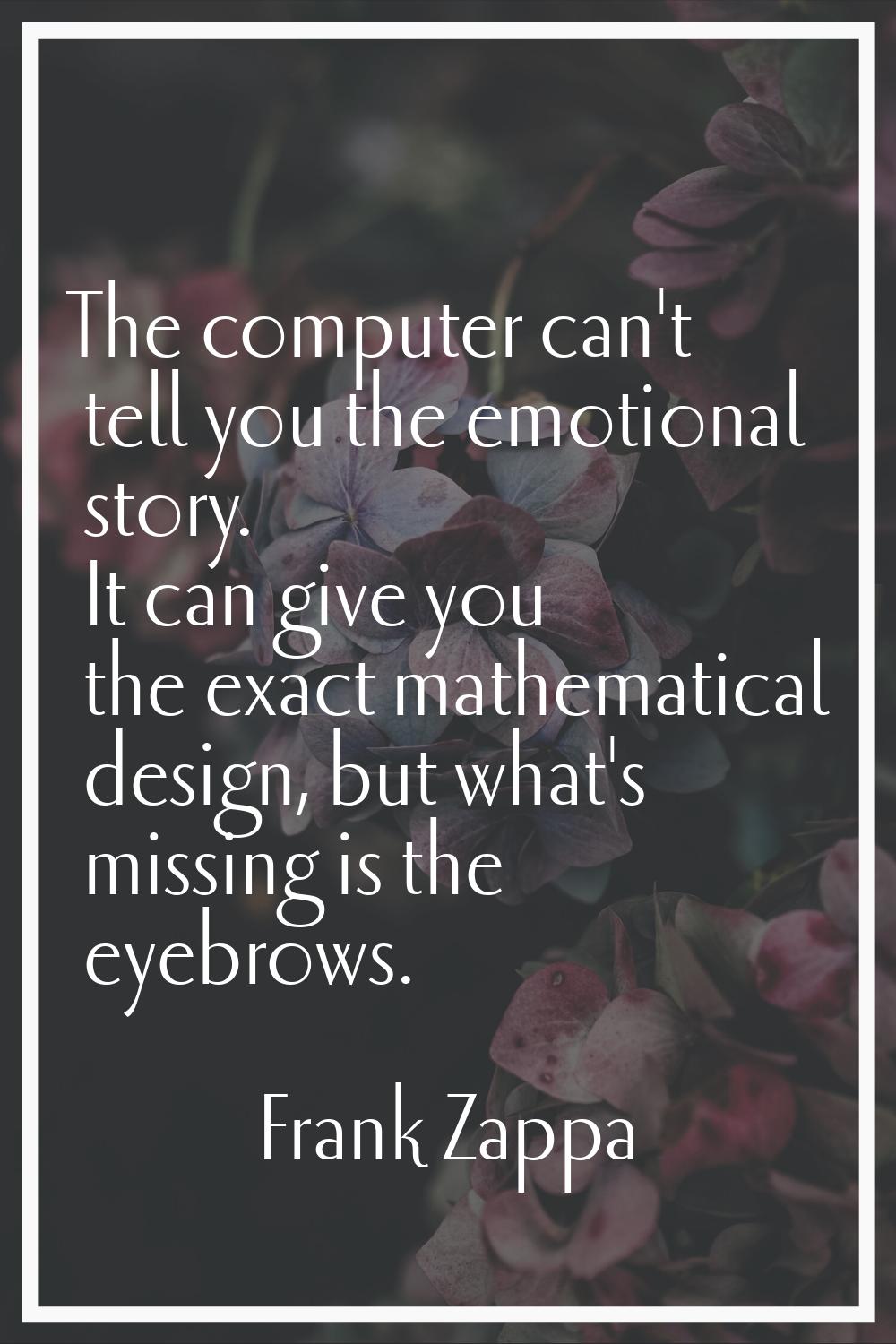 The computer can't tell you the emotional story. It can give you the exact mathematical design, but