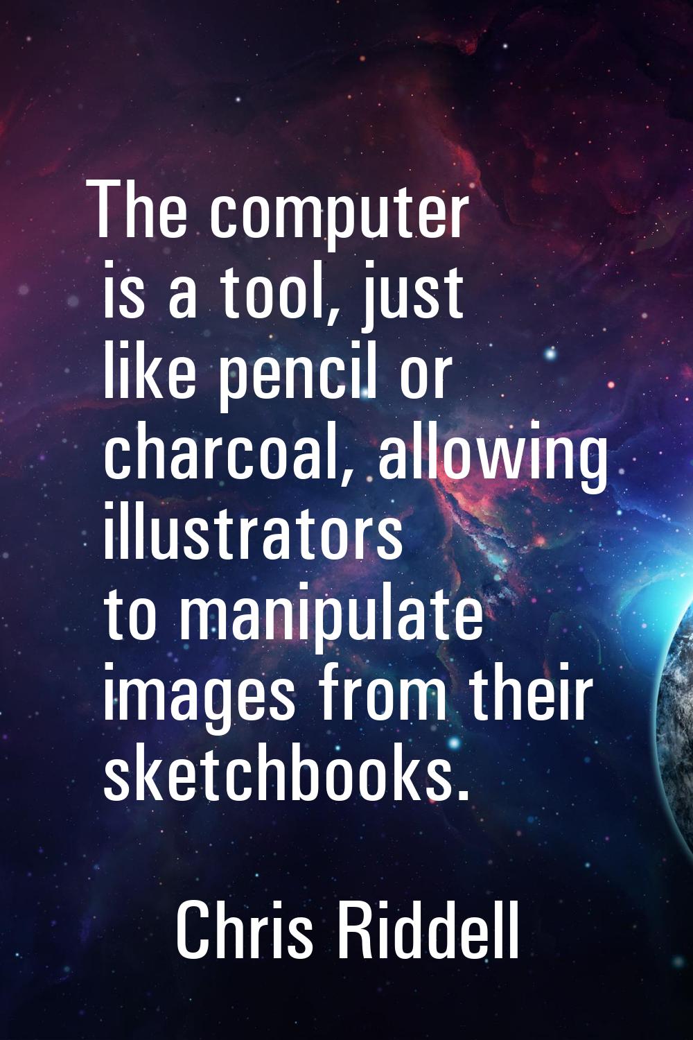 The computer is a tool, just like pencil or charcoal, allowing illustrators to manipulate images fr