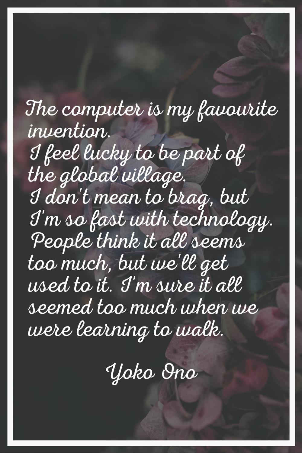 The computer is my favourite invention. I feel lucky to be part of the global village. I don't mean