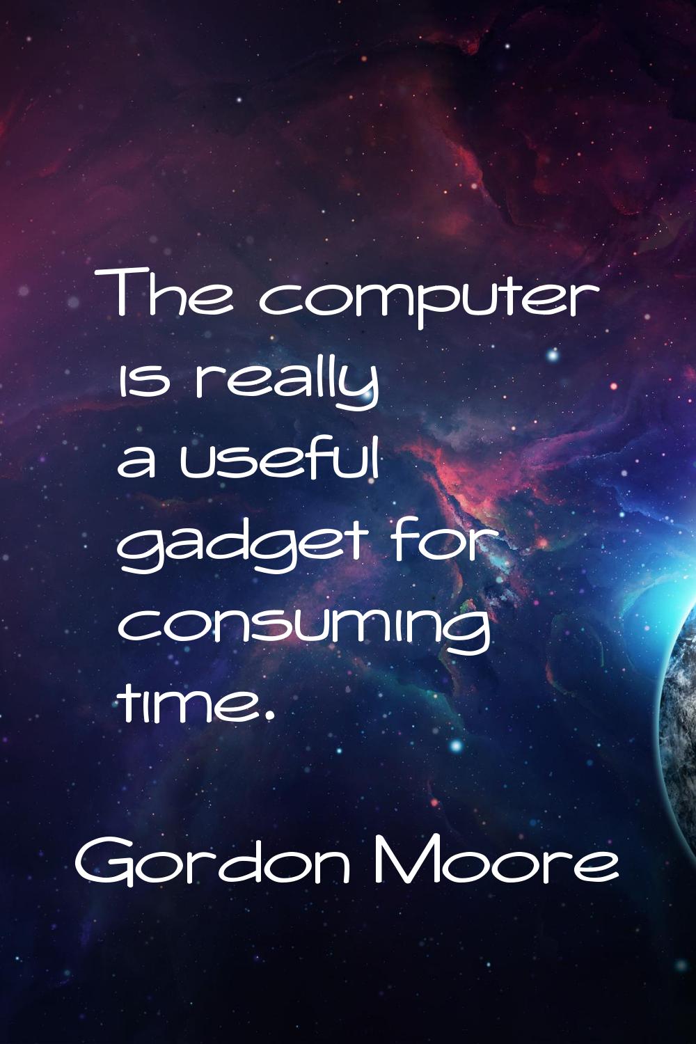 The computer is really a useful gadget for consuming time.
