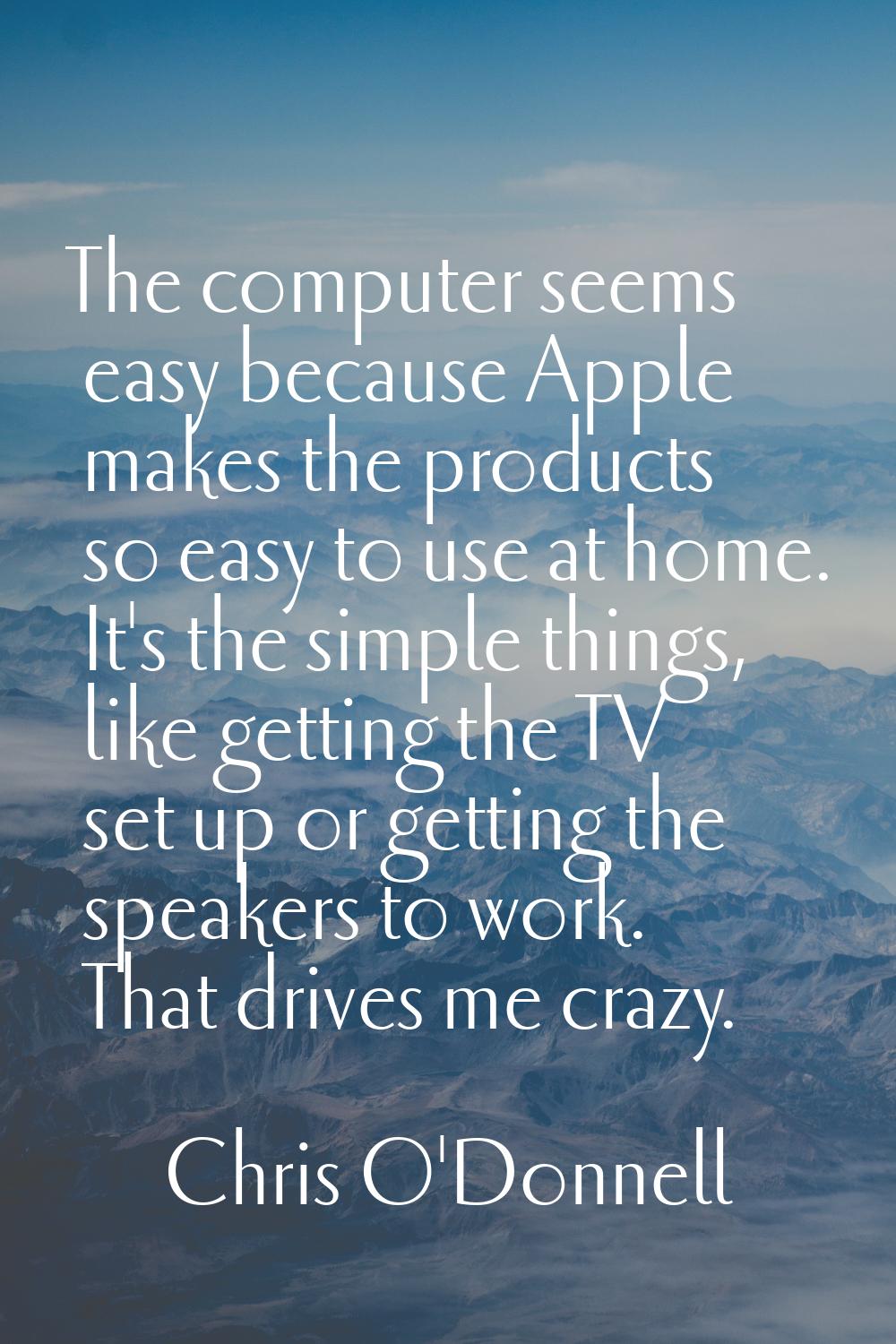 The computer seems easy because Apple makes the products so easy to use at home. It's the simple th