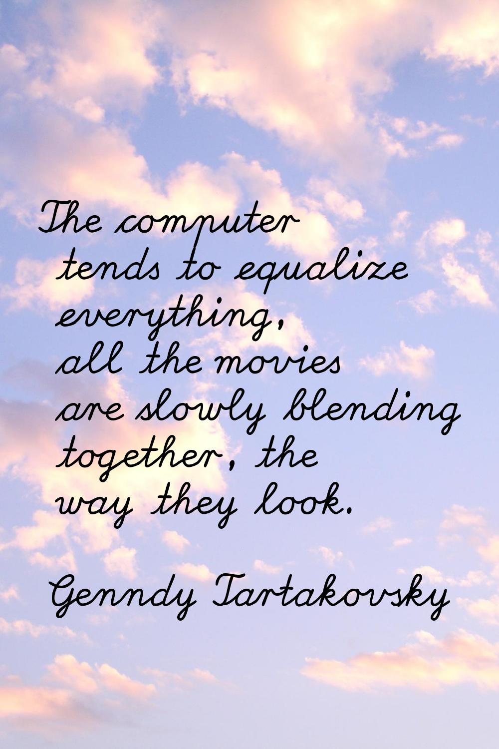 The computer tends to equalize everything, all the movies are slowly blending together, the way the