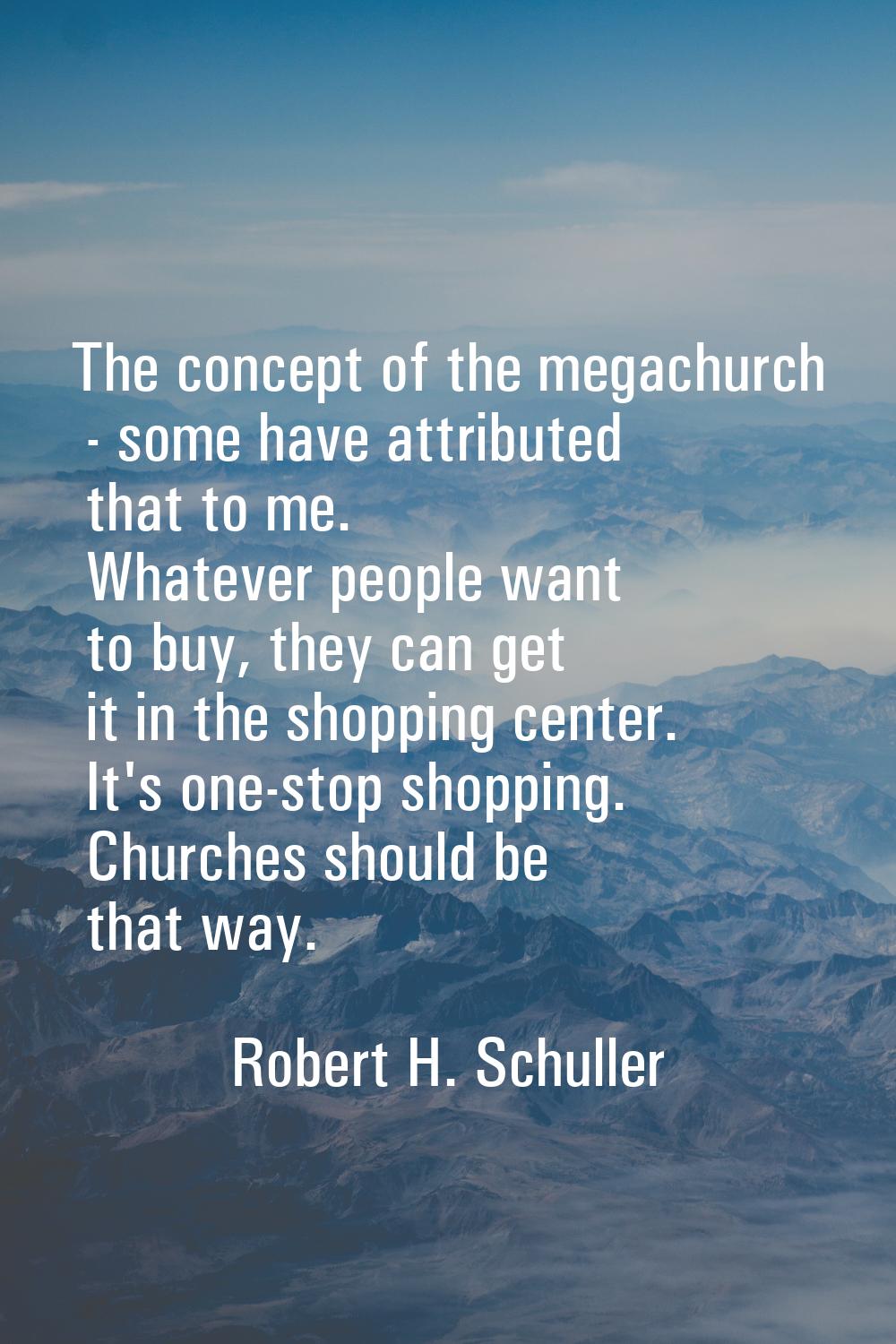 The concept of the megachurch - some have attributed that to me. Whatever people want to buy, they 