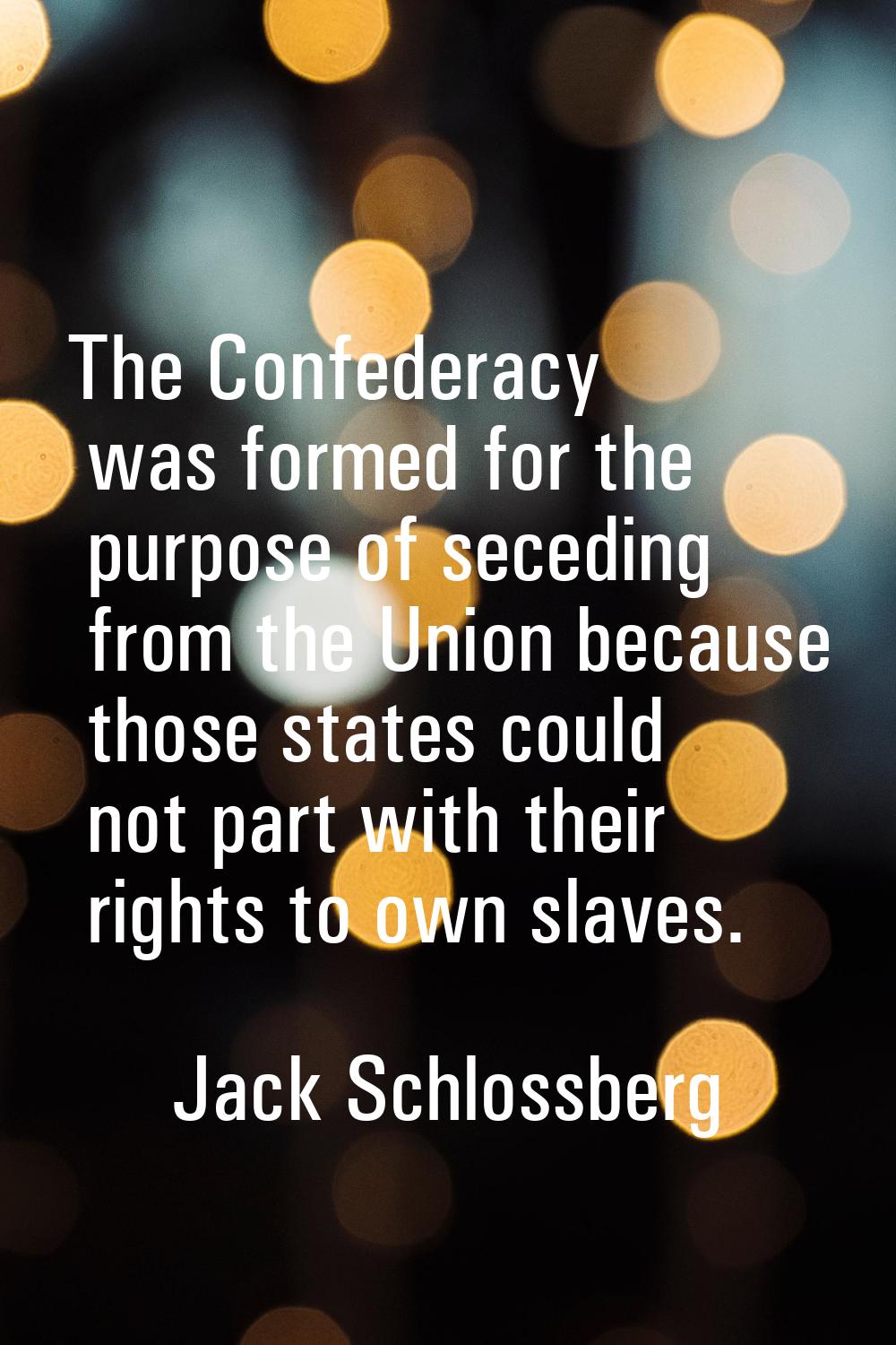 The Confederacy was formed for the purpose of seceding from the Union because those states could no