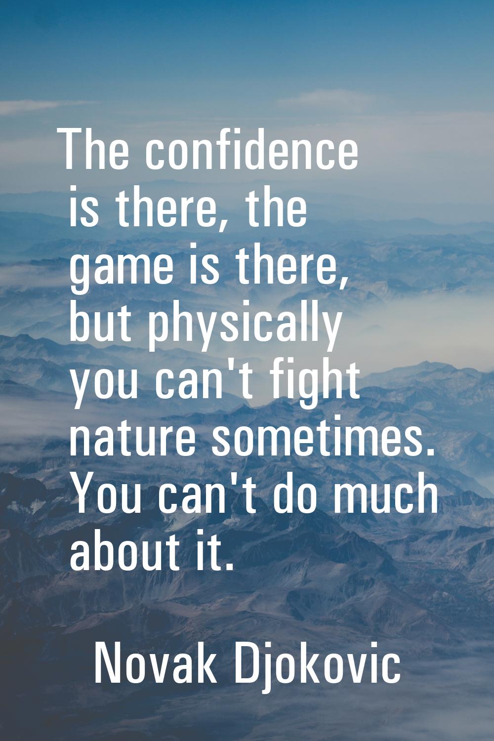 The confidence is there, the game is there, but physically you can't fight nature sometimes. You ca