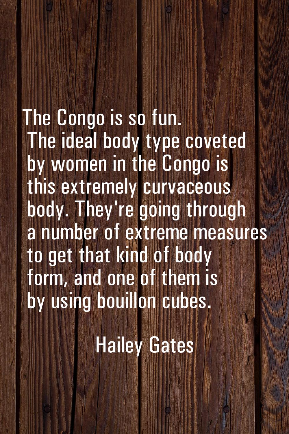The Congo is so fun. The ideal body type coveted by women in the Congo is this extremely curvaceous