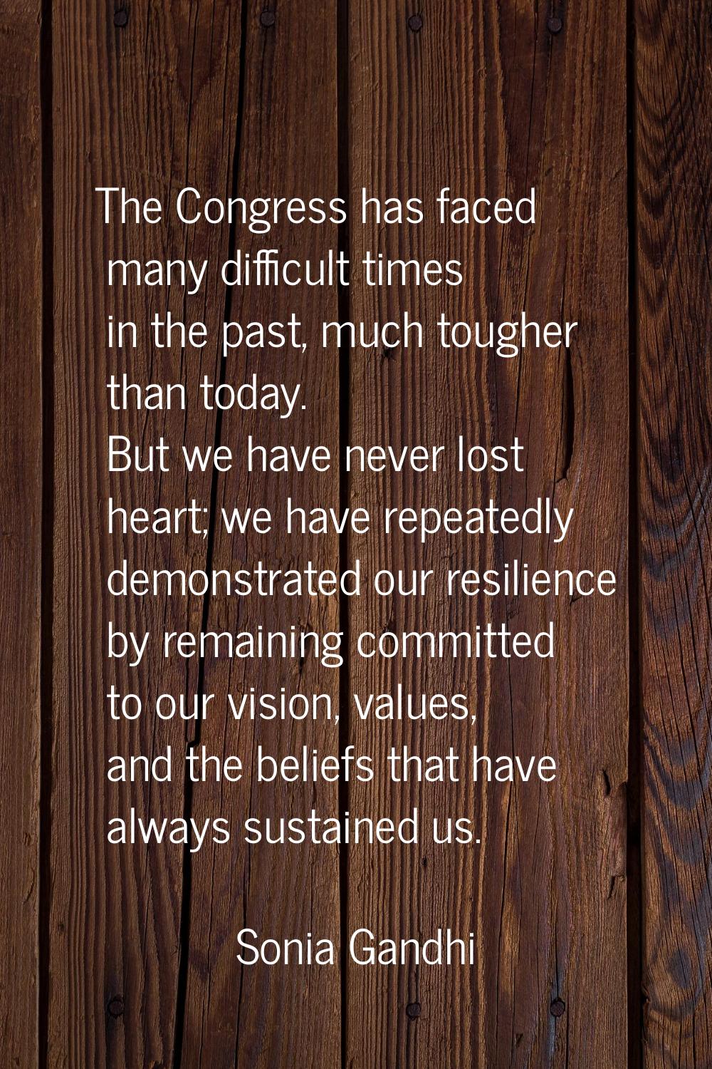 The Congress has faced many difficult times in the past, much tougher than today. But we have never