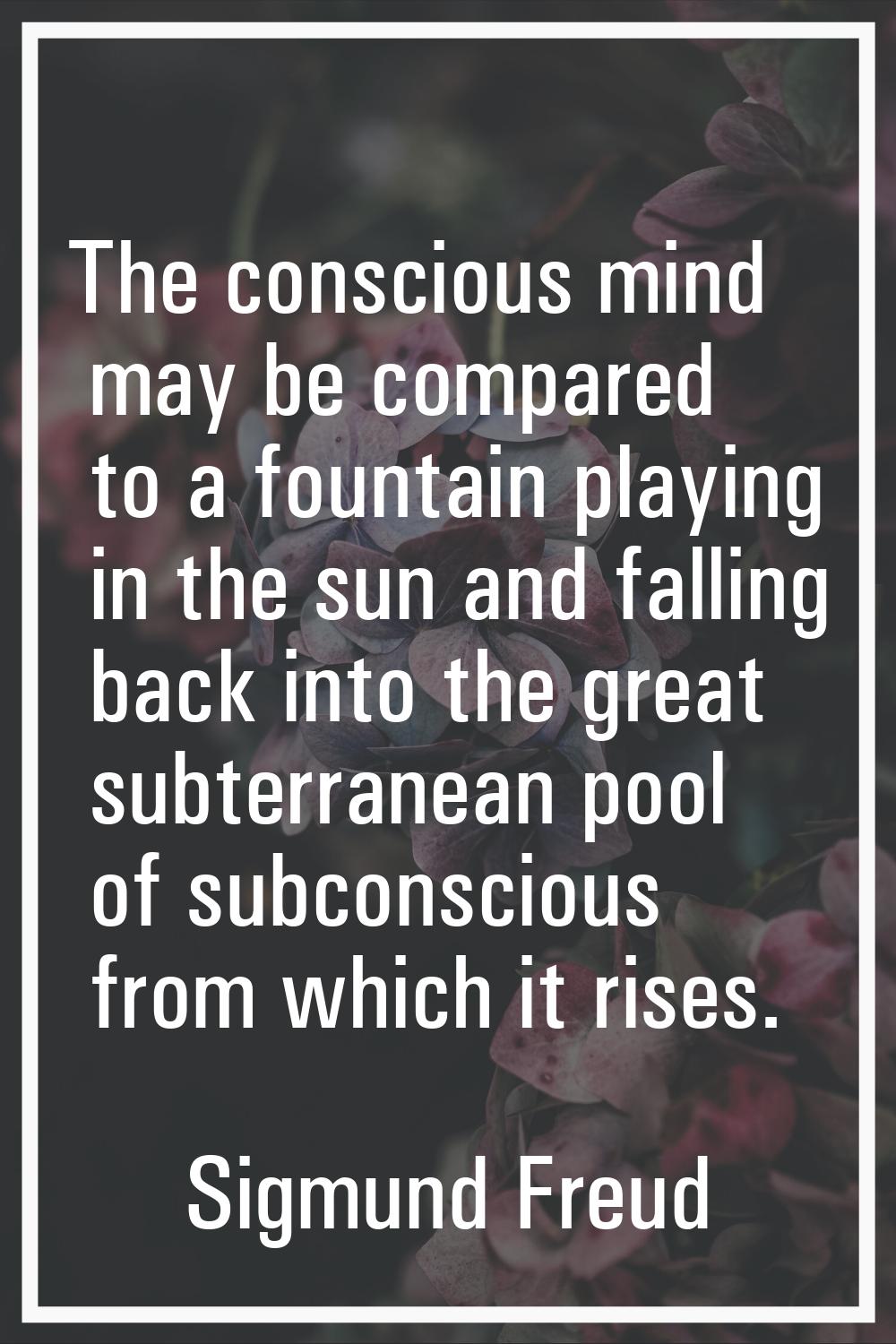 The conscious mind may be compared to a fountain playing in the sun and falling back into the great
