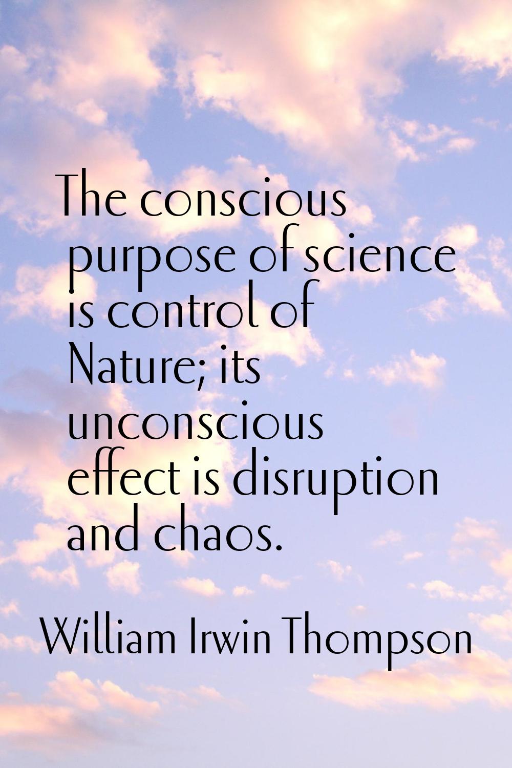 The conscious purpose of science is control of Nature; its unconscious effect is disruption and cha