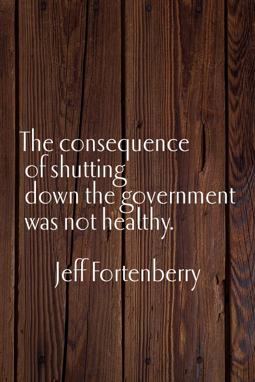 The consequence of shutting down the government was not healthy.