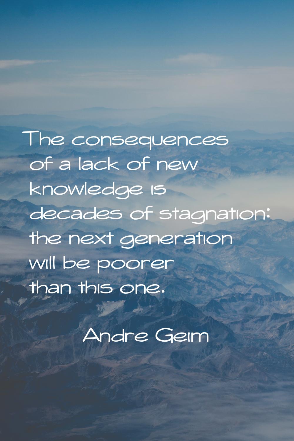 The consequences of a lack of new knowledge is decades of stagnation: the next generation will be p