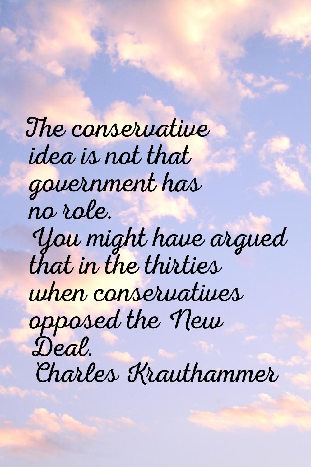 The conservative idea is not that government has no role. You might have argued that in the thirtie