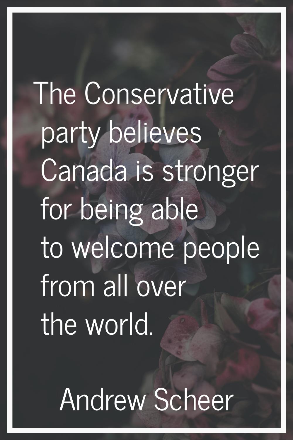 The Conservative party believes Canada is stronger for being able to welcome people from all over t