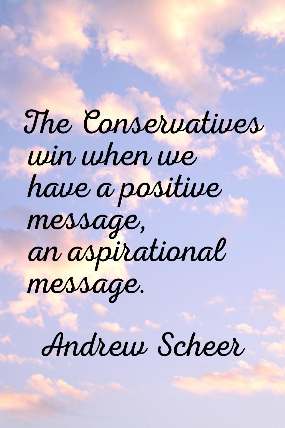 The Conservatives win when we have a positive message, an aspirational message.