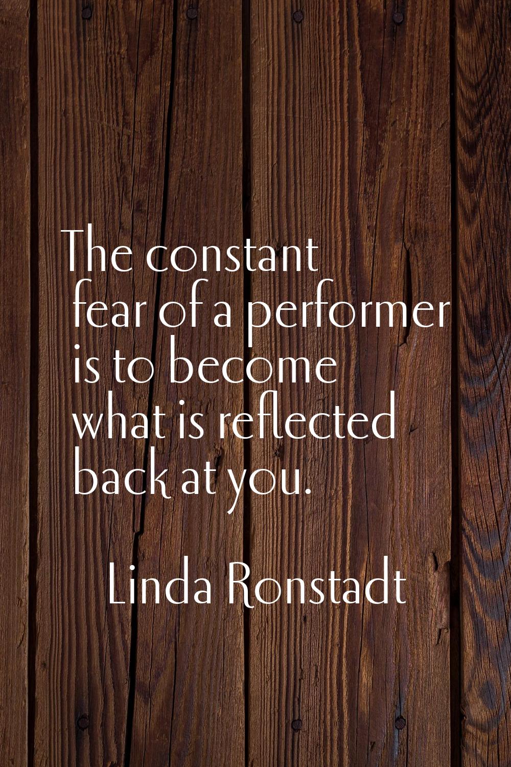The constant fear of a performer is to become what is reflected back at you.
