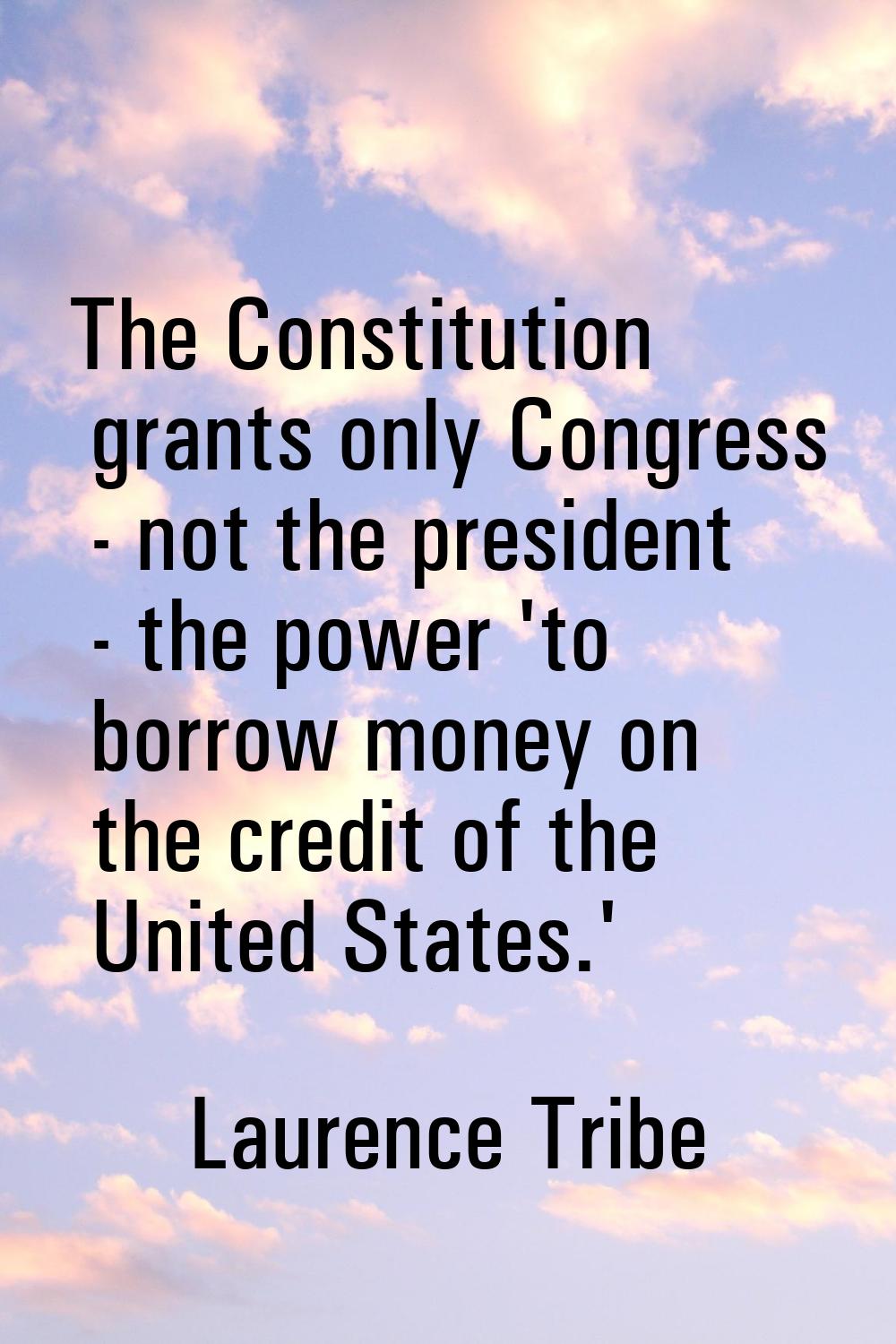 The Constitution grants only Congress - not the president - the power 'to borrow money on the credi