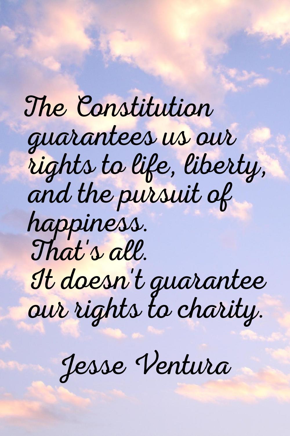 The Constitution guarantees us our rights to life, liberty, and the pursuit of happiness. That's al