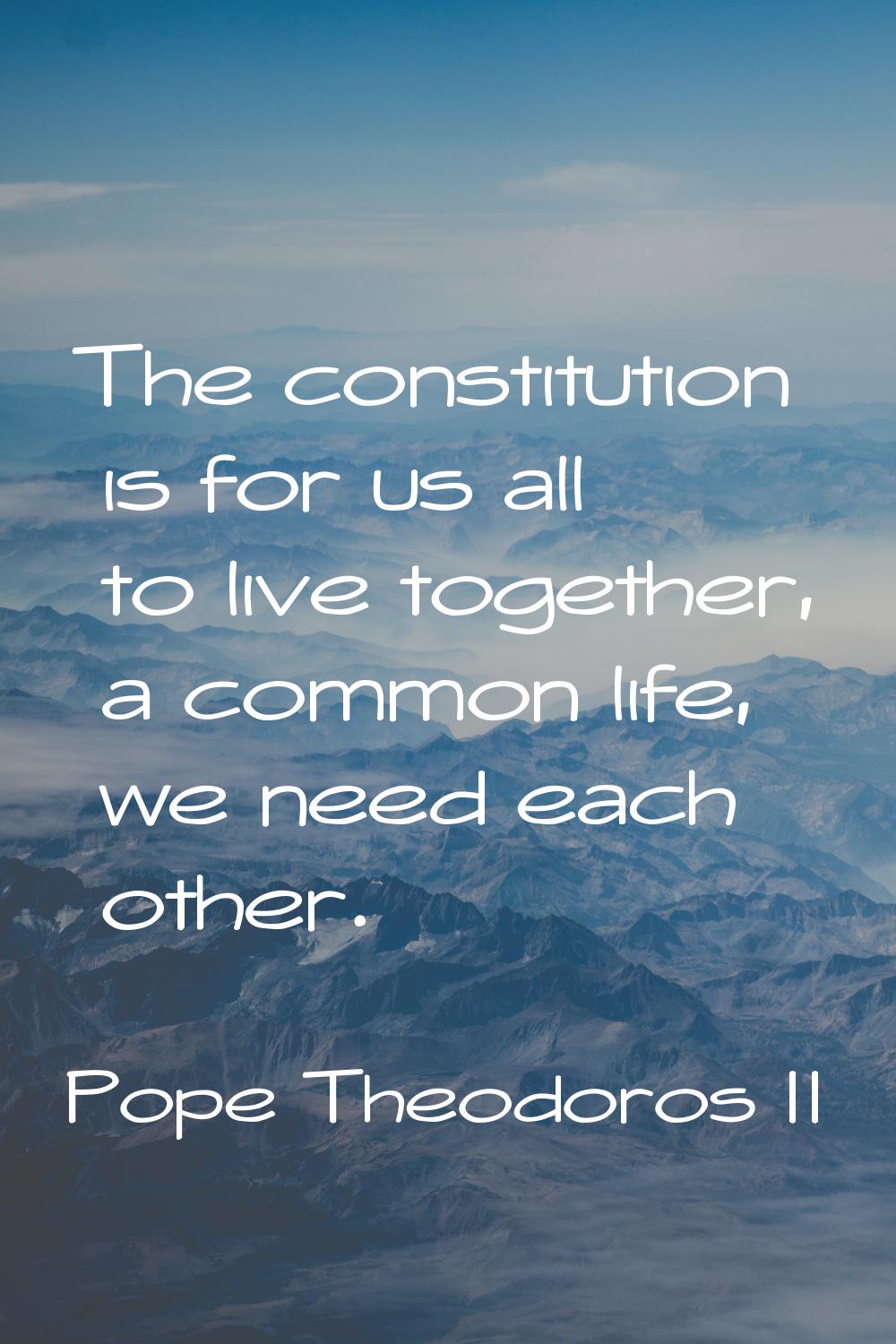 The constitution is for us all to live together, a common life, we need each other.