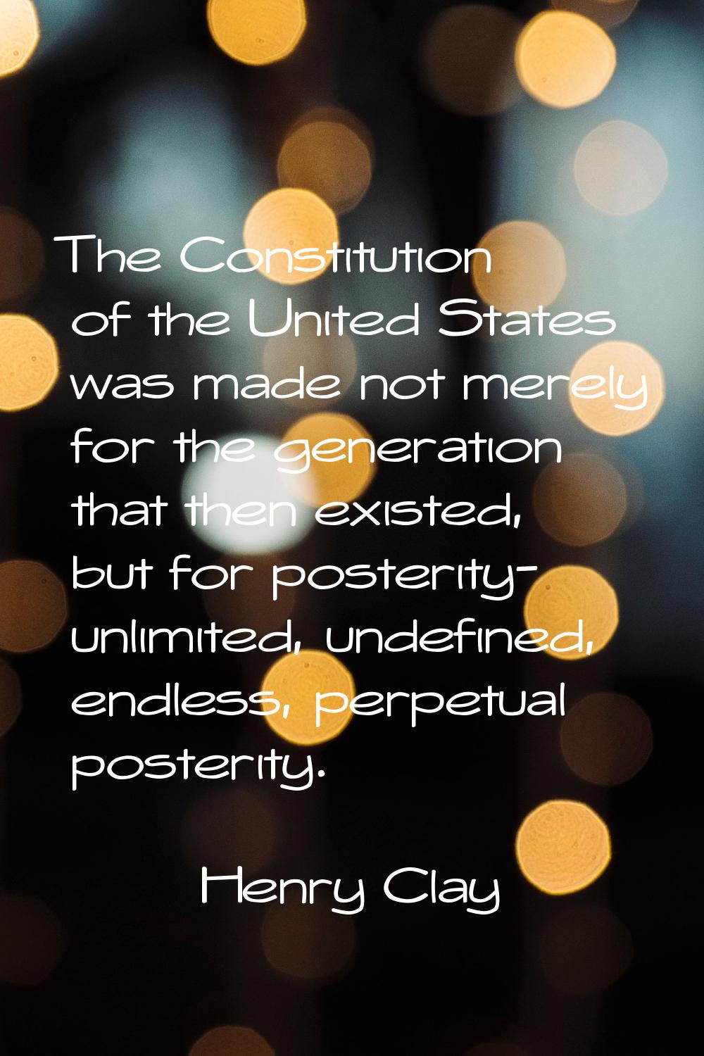 The Constitution of the United States was made not merely for the generation that then existed, but