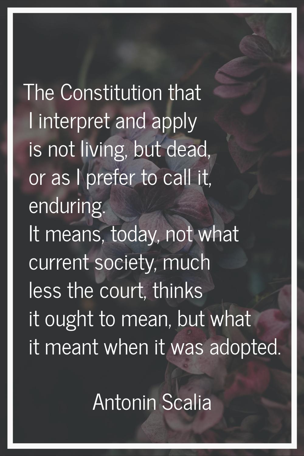 The Constitution that I interpret and apply is not living, but dead, or as I prefer to call it, end