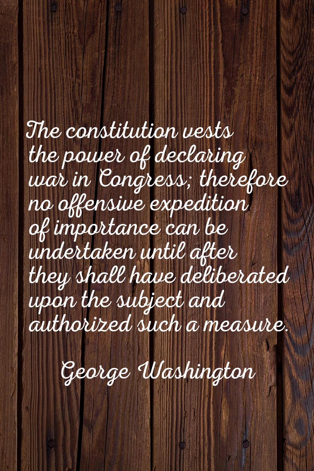 The constitution vests the power of declaring war in Congress; therefore no offensive expedition of