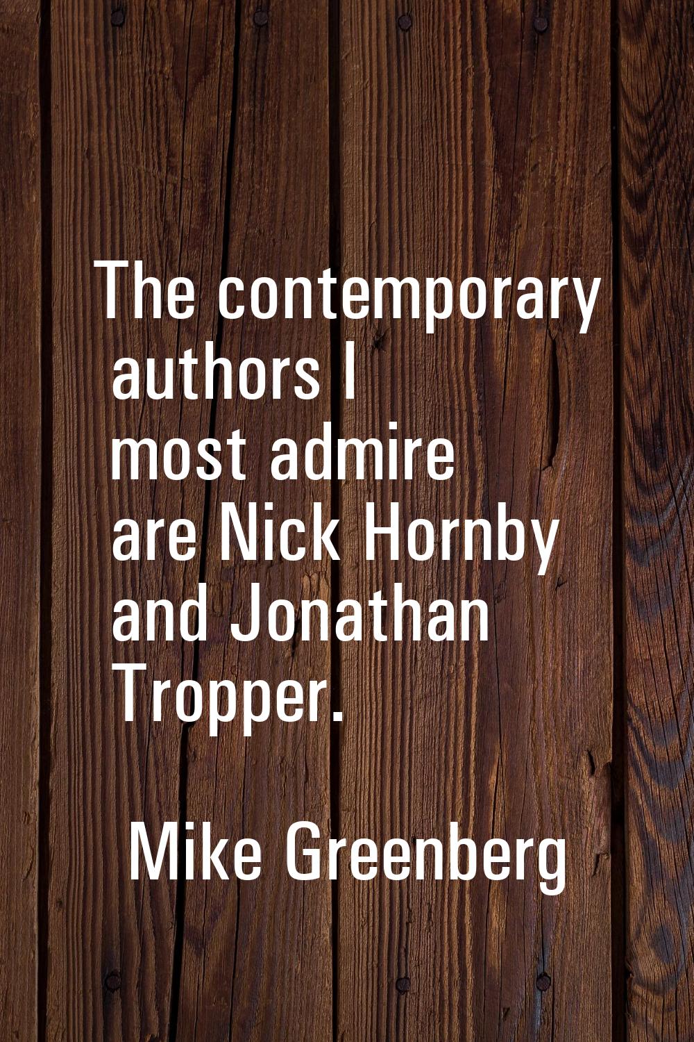The contemporary authors I most admire are Nick Hornby and Jonathan Tropper.