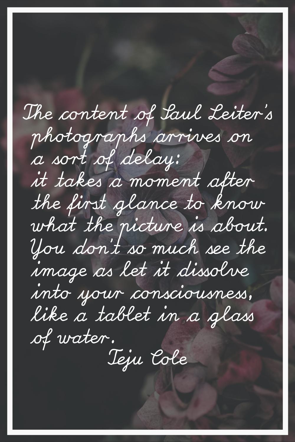 The content of Saul Leiter's photographs arrives on a sort of delay: it takes a moment after the fi