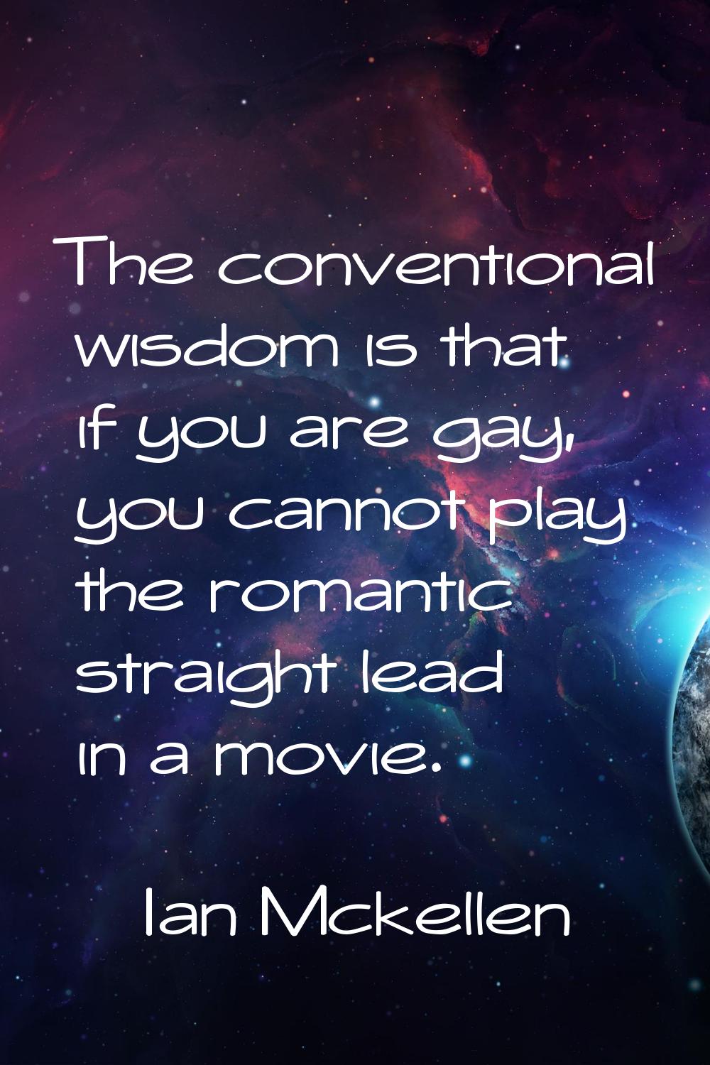 The conventional wisdom is that if you are gay, you cannot play the romantic straight lead in a mov