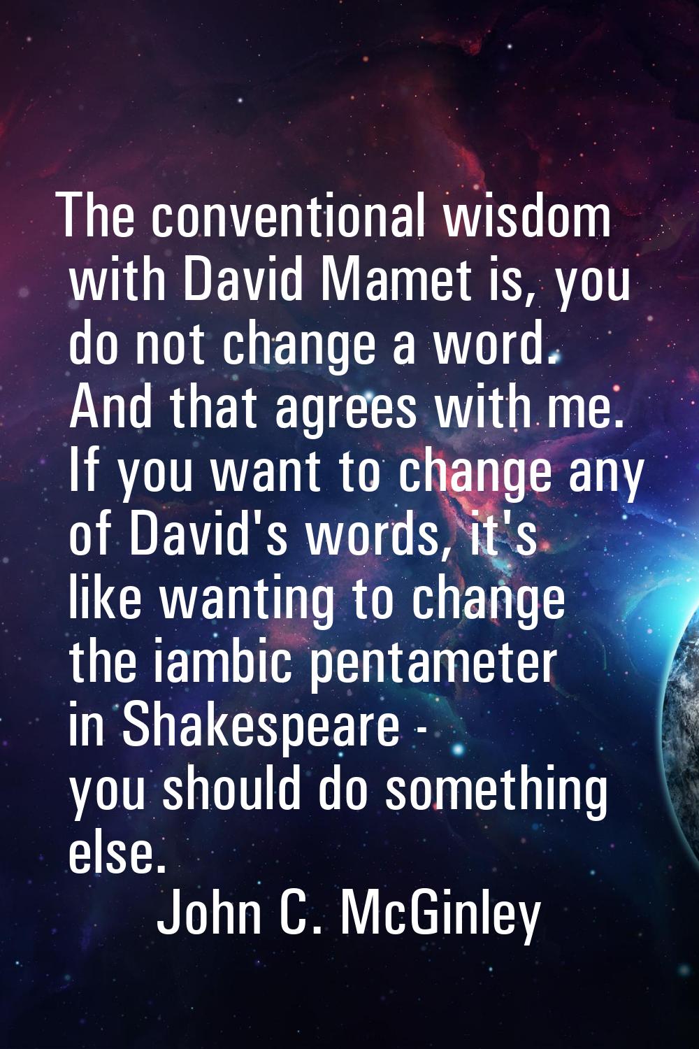 The conventional wisdom with David Mamet is, you do not change a word. And that agrees with me. If 