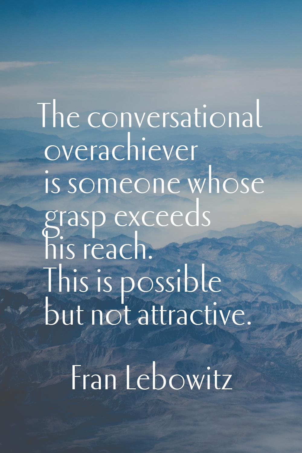 The conversational overachiever is someone whose grasp exceeds his reach. This is possible but not 