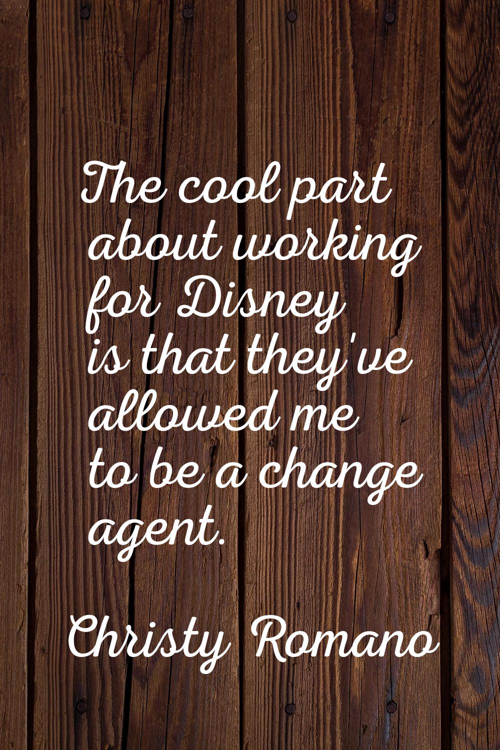 The cool part about working for Disney is that they've allowed me to be a change agent.