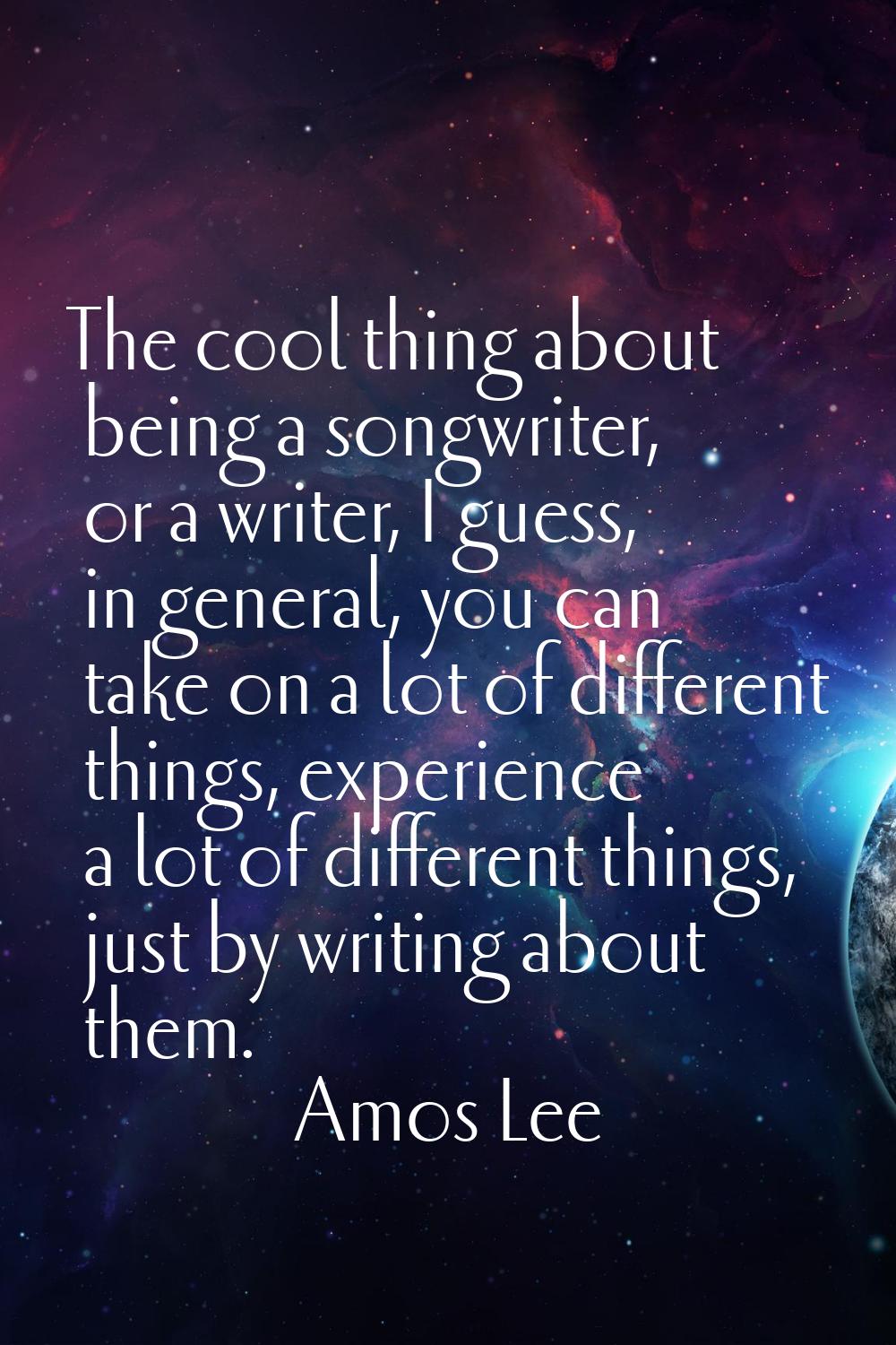 The cool thing about being a songwriter, or a writer, I guess, in general, you can take on a lot of