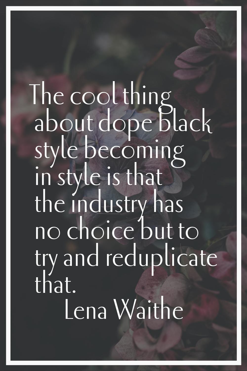 The cool thing about dope black style becoming in style is that the industry has no choice but to t