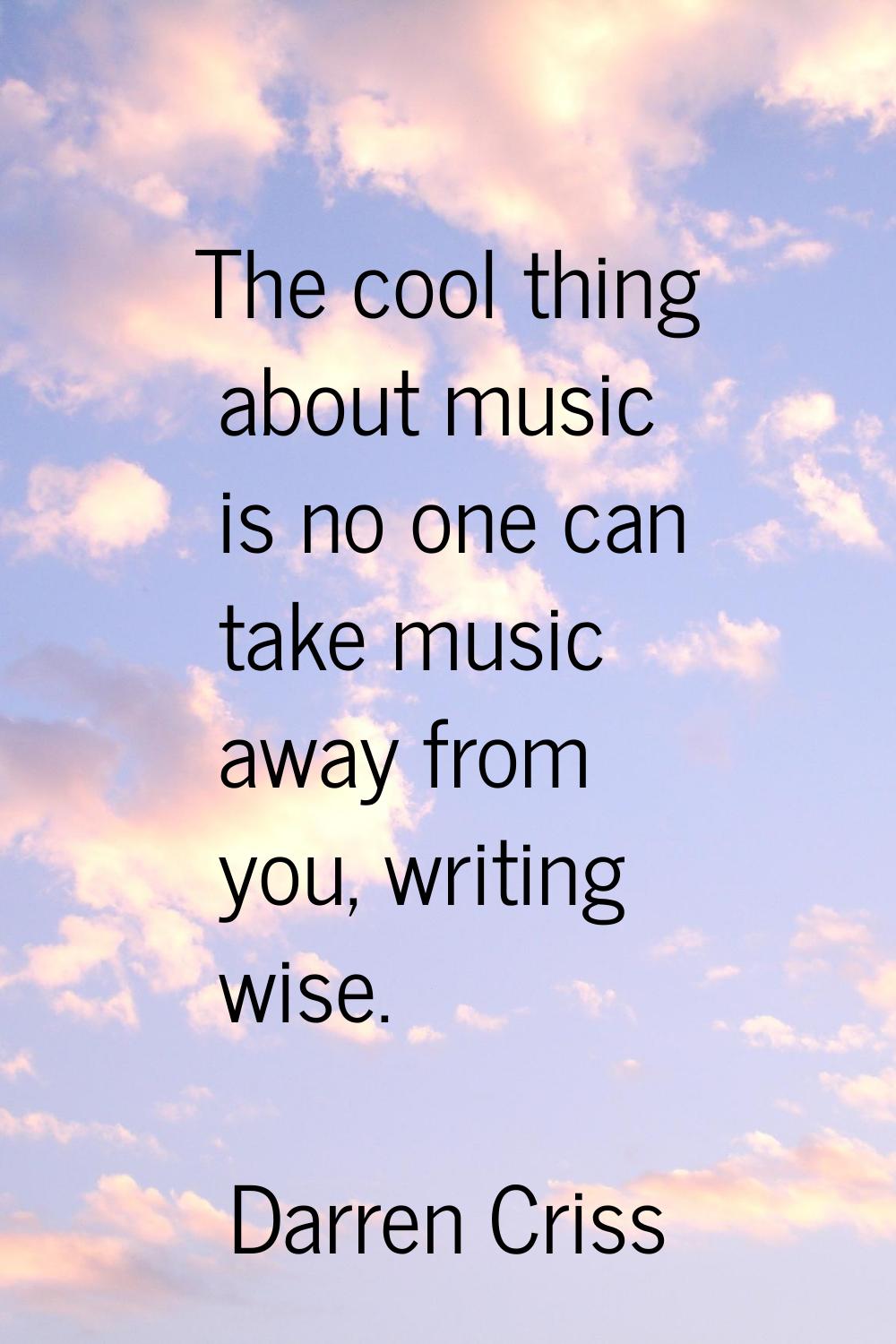 The cool thing about music is no one can take music away from you, writing wise.