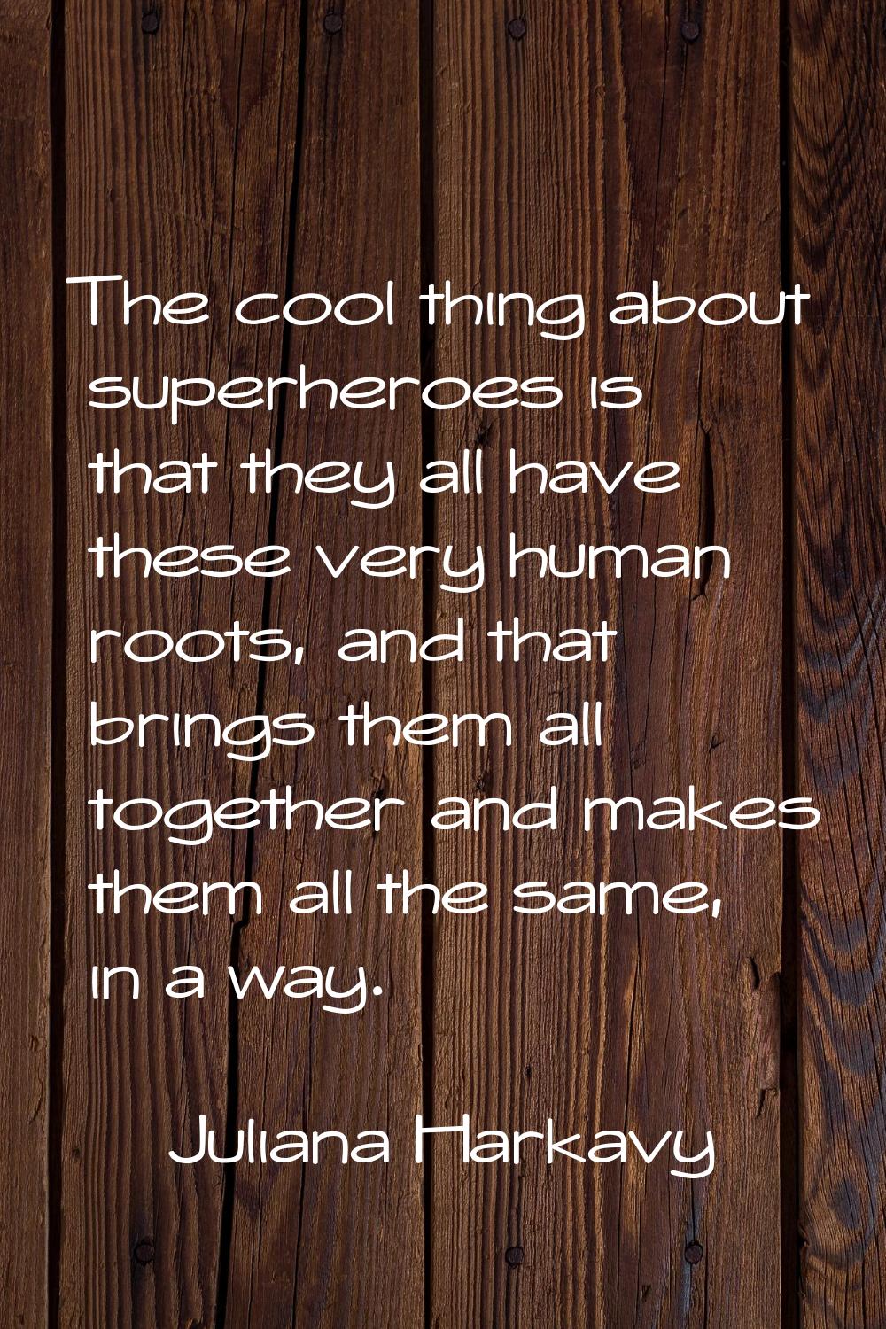 The cool thing about superheroes is that they all have these very human roots, and that brings them
