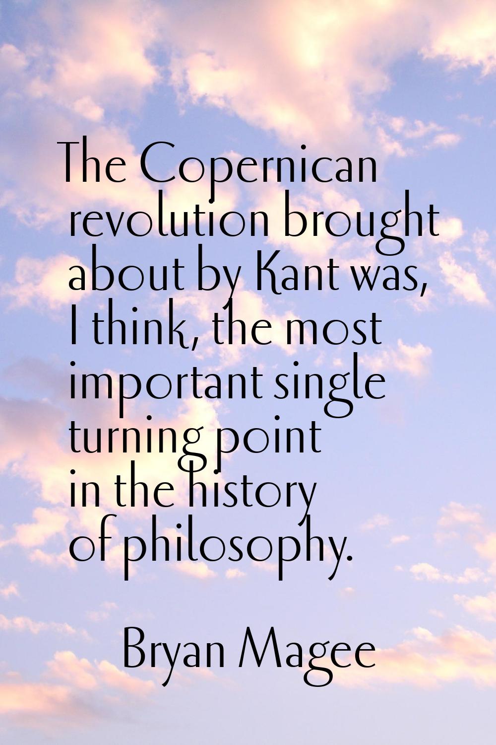 The Copernican revolution brought about by Kant was, I think, the most important single turning poi