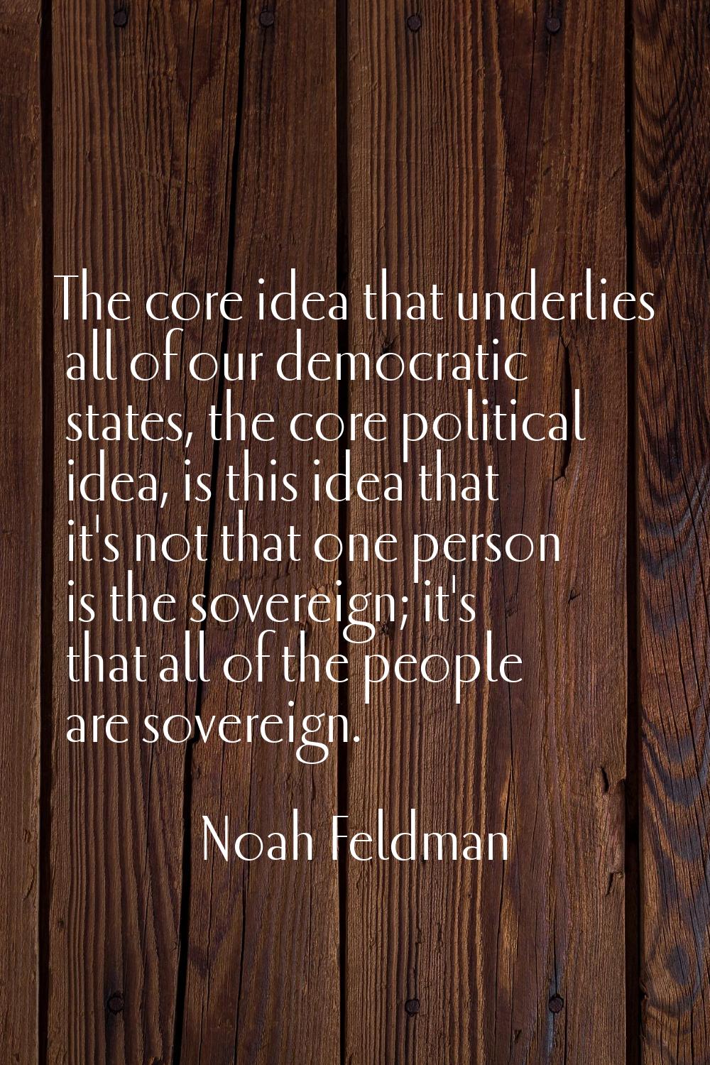 The core idea that underlies all of our democratic states, the core political idea, is this idea th