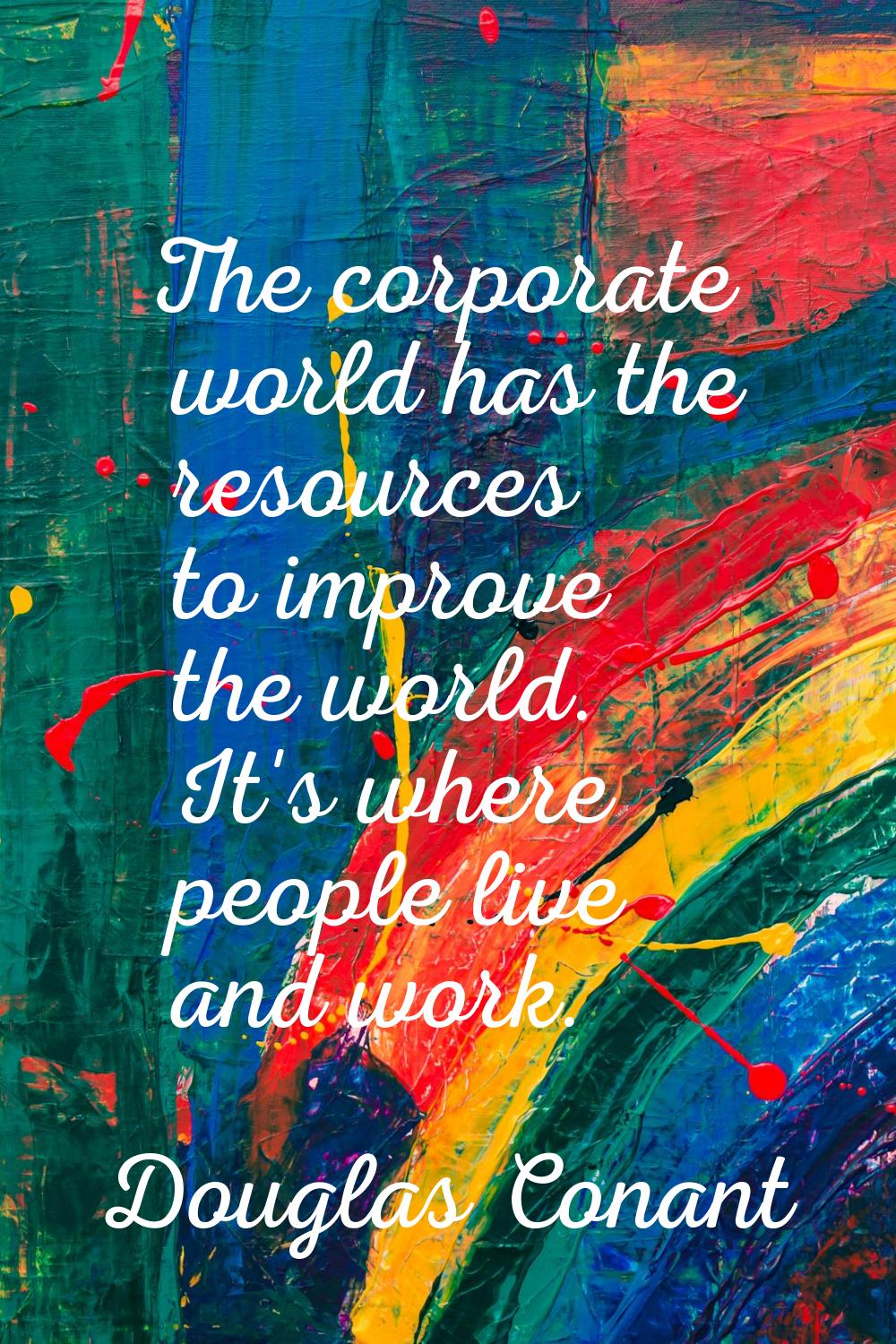 The corporate world has the resources to improve the world. It's where people live and work.