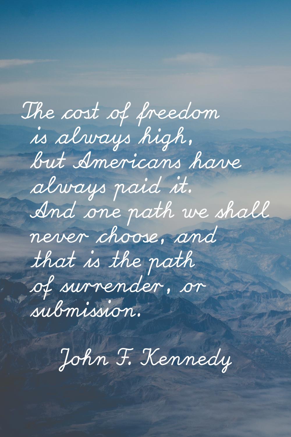 The cost of freedom is always high, but Americans have always paid it. And one path we shall never 