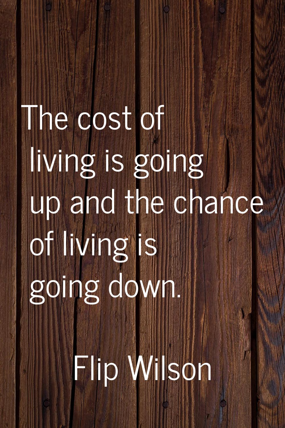 The cost of living is going up and the chance of living is going down.