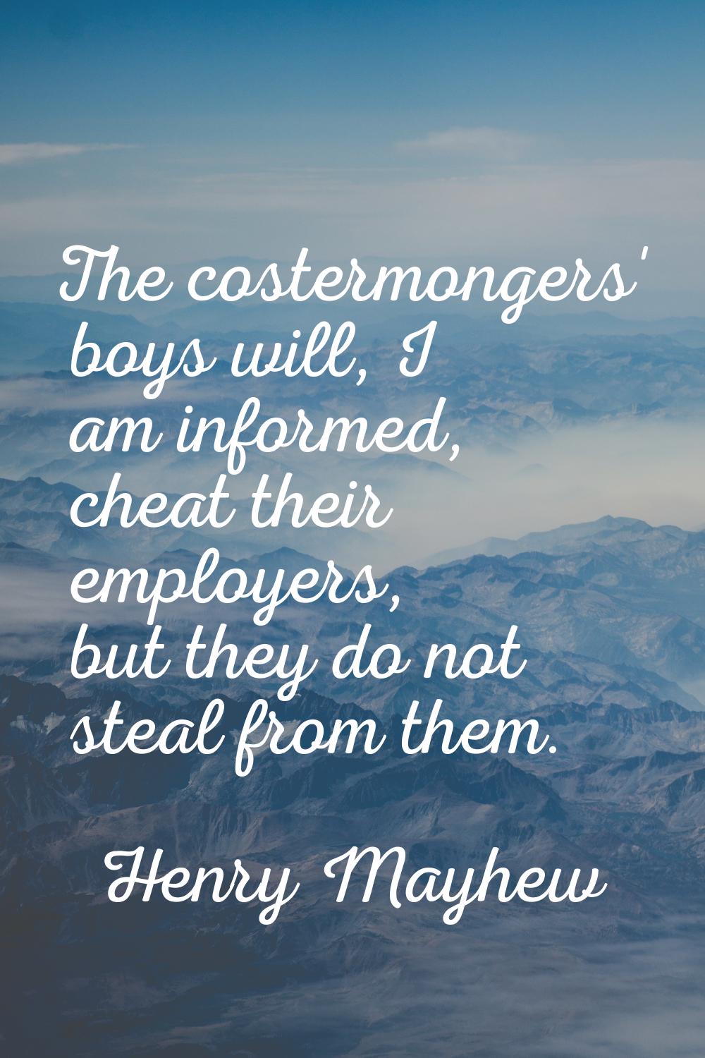 The costermongers' boys will, I am informed, cheat their employers, but they do not steal from them