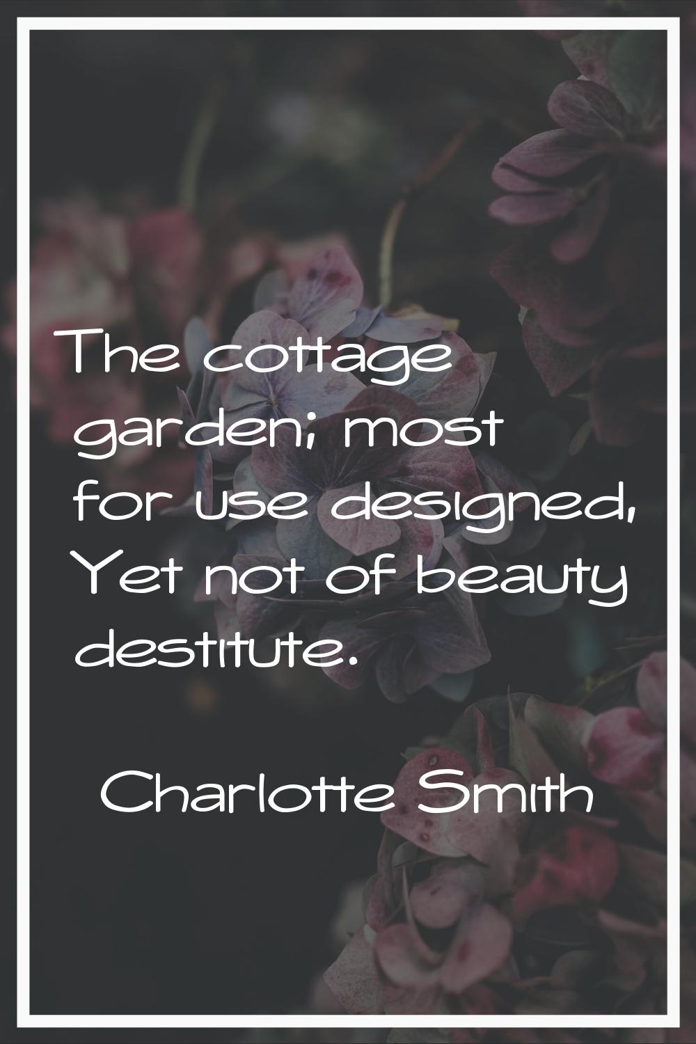 The cottage garden; most for use designed, Yet not of beauty destitute.