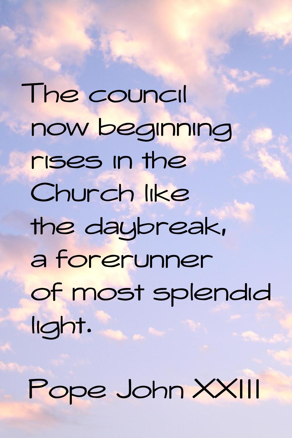 The council now beginning rises in the Church like the daybreak, a forerunner of most splendid ligh