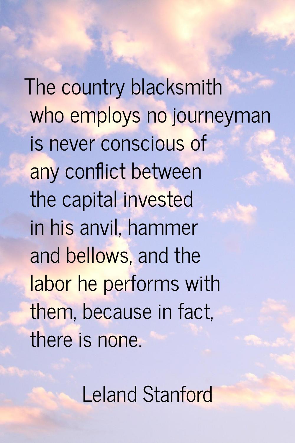 The country blacksmith who employs no journeyman is never conscious of any conflict between the cap