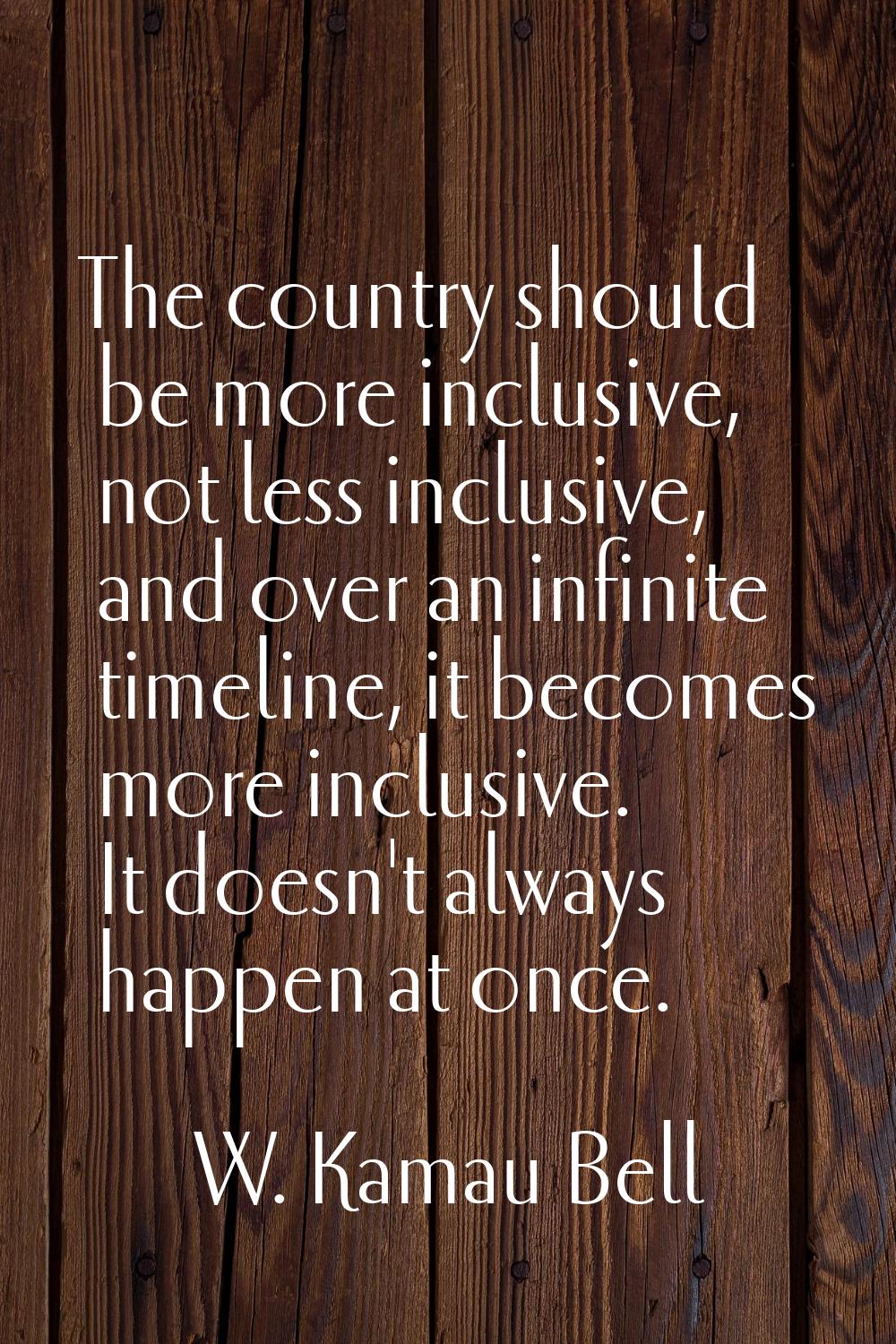 The country should be more inclusive, not less inclusive, and over an infinite timeline, it becomes