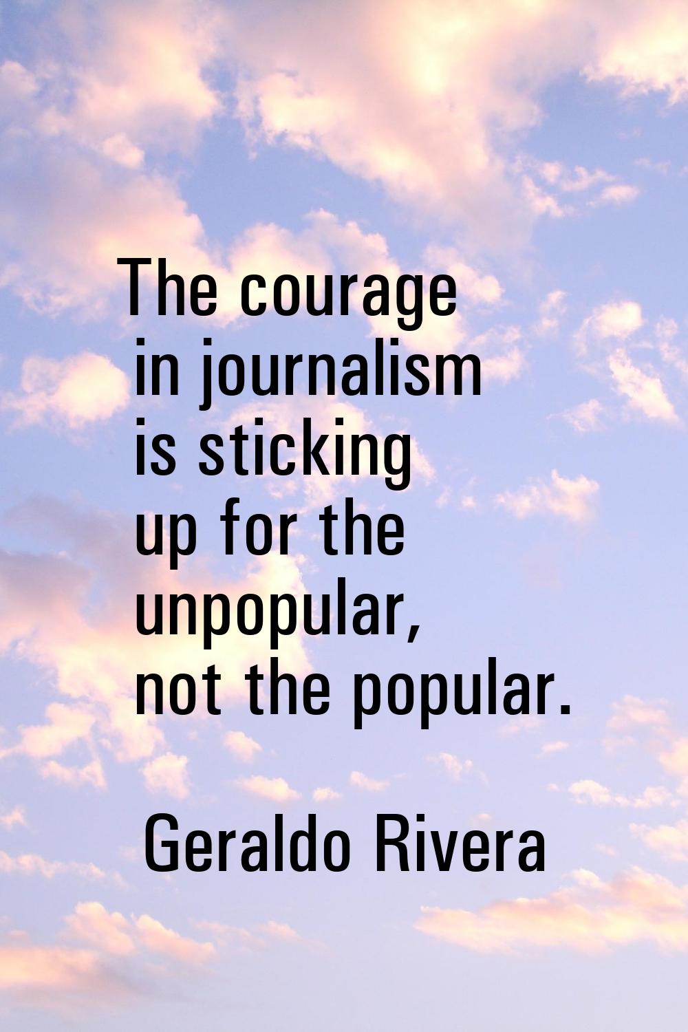 The courage in journalism is sticking up for the unpopular, not the popular.