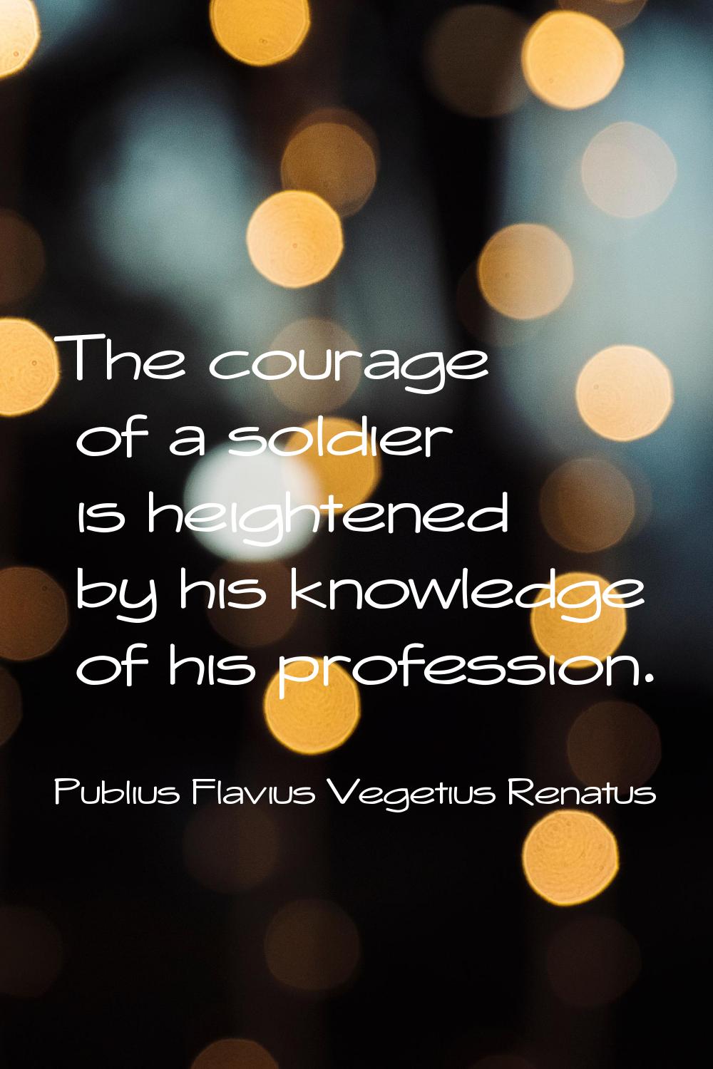 The courage of a soldier is heightened by his knowledge of his profession.