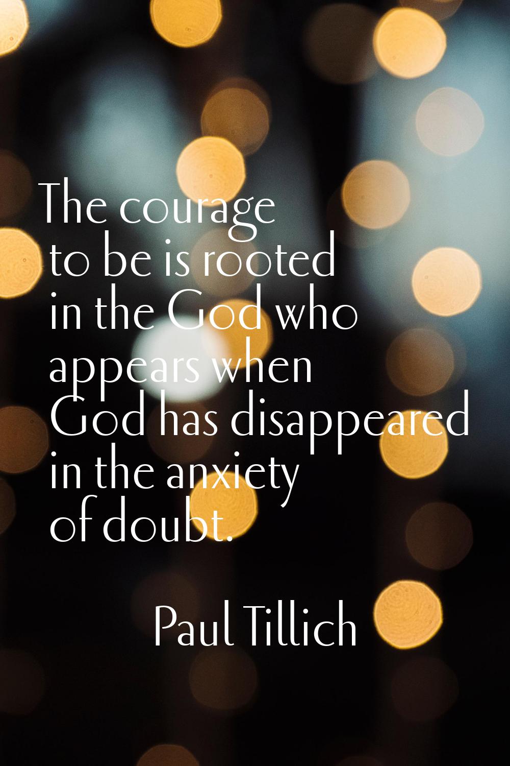 The courage to be is rooted in the God who appears when God has disappeared in the anxiety of doubt