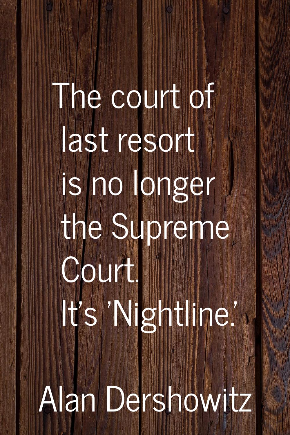The court of last resort is no longer the Supreme Court. It's 'Nightline.'