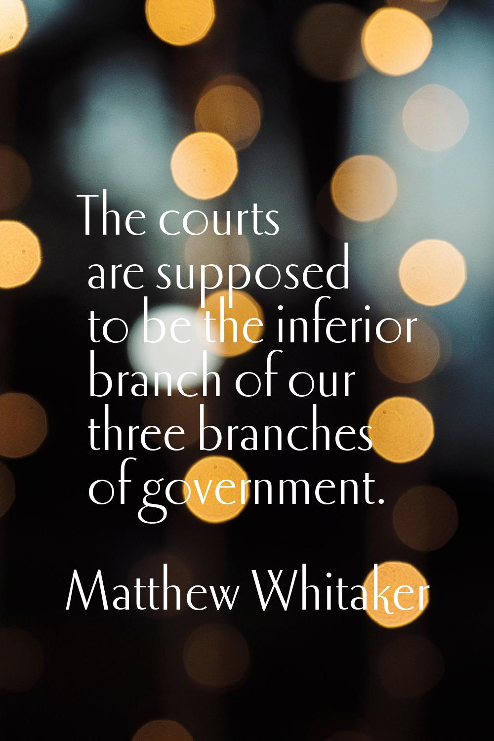 The courts are supposed to be the inferior branch of our three branches of government.